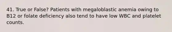 41. True or False? Patients with megaloblastic anemia owing to B12 or folate deficiency also tend to have low WBC and platelet counts.