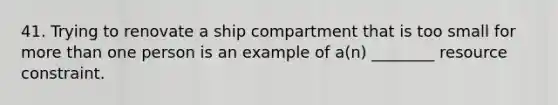 41. Trying to renovate a ship compartment that is too small for more than one person is an example of a(n) ________ resource constraint.