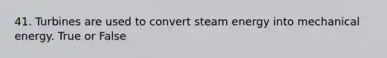 41. Turbines are used to convert steam energy into mechanical energy. True or False