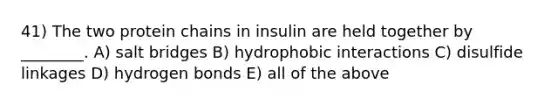 41) The two protein chains in insulin are held together by ________. A) salt bridges B) hydrophobic interactions C) disulfide linkages D) hydrogen bonds E) all of the above