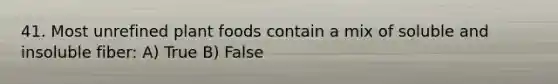 41. Most unrefined plant foods contain a mix of soluble and insoluble fiber: A) True B) False