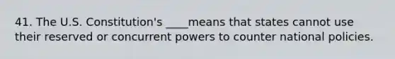 41. The U.S. Constitution's ____means that states cannot use their reserved or concurrent powers to counter national policies.