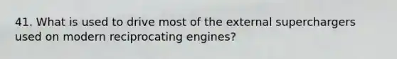 41. What is used to drive most of the external superchargers used on modern reciprocating engines?