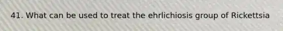 41. What can be used to treat the ehrlichiosis group of Rickettsia