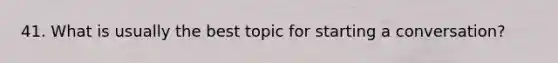 41. What is usually the best topic for starting a conversation?