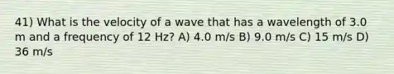 41) What is the velocity of a wave that has a wavelength of 3.0 m and a frequency of 12 Hz? A) 4.0 m/s B) 9.0 m/s C) 15 m/s D) 36 m/s