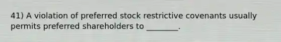 41) A violation of preferred stock restrictive covenants usually permits preferred shareholders to ________.