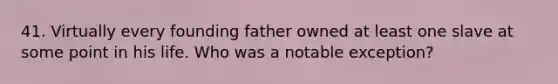 41. Virtually every founding father owned at least one slave at some point in his life. Who was a notable exception?