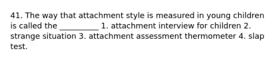 41. The way that attachment style is measured in young children is called the __________ 1. attachment interview for children 2. strange situation 3. attachment assessment thermometer 4. slap test.