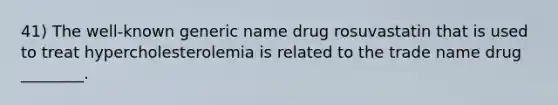 41) The well-known generic name drug rosuvastatin that is used to treat hypercholesterolemia is related to the trade name drug ________.