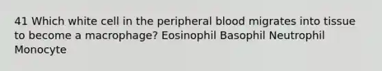 41 Which white cell in the peripheral blood migrates into tissue to become a macrophage? Eosinophil Basophil Neutrophil Monocyte