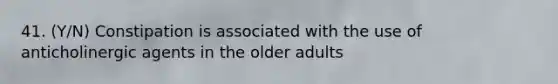 41. (Y/N) Constipation is associated with the use of anticholinergic agents in the older adults