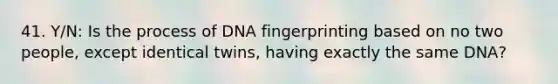 41. Y/N: Is the process of DNA fingerprinting based on no two people, except identical twins, having exactly the same DNA?