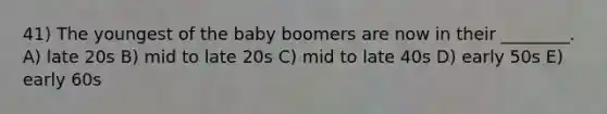 41) The youngest of the baby boomers are now in their ________. A) late 20s B) mid to late 20s C) mid to late 40s D) early 50s E) early 60s