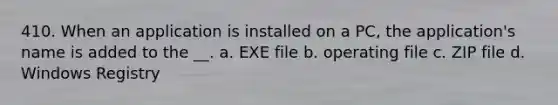 410. When an application is installed on a PC, the application's name is added to the __. a. EXE file b. operating file c. ZIP file d. Windows Registry