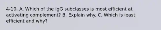 4-10: A. Which of the IgG subclasses is most efficient at activating complement? B. Explain why. C. Which is least efficient and why?