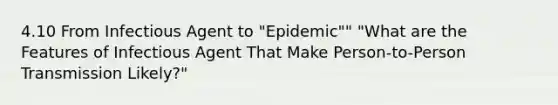 4.10 From Infectious Agent to "Epidemic"" "What are the Features of Infectious Agent That Make Person-to-Person Transmission Likely?"