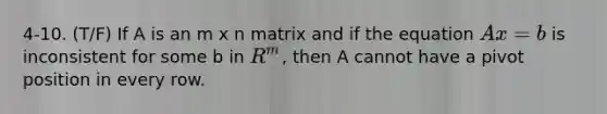 4-10. (T/F) If A is an m x n matrix and if the equation Ax = b is inconsistent for some b in R^m, then A cannot have a pivot position in every row.