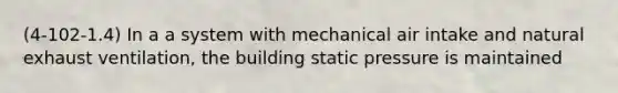 (4-102-1.4) In a a system with mechanical air intake and natural exhaust ventilation, the building static pressure is maintained