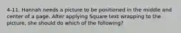 4-11. Hannah needs a picture to be positioned in the middle and center of a page. After applying Square text wrapping to the picture, she should do which of the following?