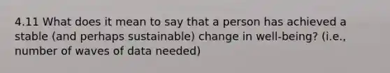 4.11 What does it mean to say that a person has achieved a stable (and perhaps sustainable) change in well-being? (i.e., number of waves of data needed)