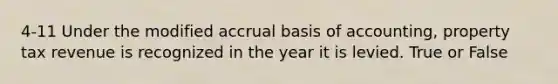 4-11 Under the modified accrual basis of accounting, property tax revenue is recognized in the year it is levied. True or False