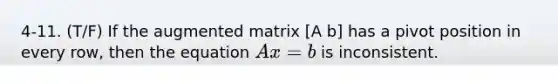 4-11. (T/F) If the augmented matrix [A b] has a pivot position in every row, then the equation Ax = b is inconsistent.