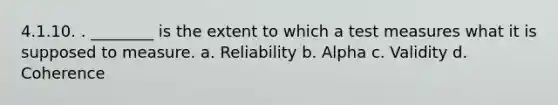 4.1.10. . ________ is the extent to which a test measures what it is supposed to measure. a. Reliability b. Alpha c. Validity d. Coherence