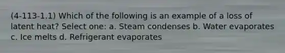 (4-113-1.1) Which of the following is an example of a loss of latent heat? Select one: a. Steam condenses b. Water evaporates c. Ice melts d. Refrigerant evaporates