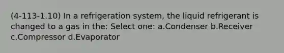 (4-113-1.10) In a refrigeration system, the liquid refrigerant is changed to a gas in the: Select one: a.Condenser b.Receiver c.Compressor d.Evaporator