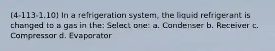 (4-113-1.10) In a refrigeration system, the liquid refrigerant is changed to a gas in the: Select one: a. Condenser b. Receiver c. Compressor d. Evaporator