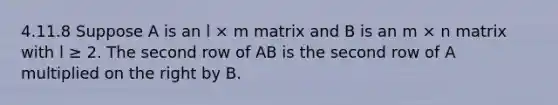 4.11.8 Suppose A is an l × m matrix and B is an m × n matrix with l ≥ 2. The second row of AB is the second row of A multiplied on the right by B.