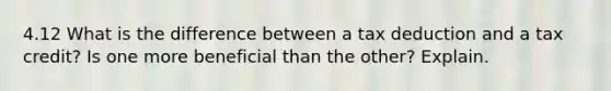 4.12 What is the difference between a tax deduction and a tax credit? Is one more beneficial than the other? Explain.