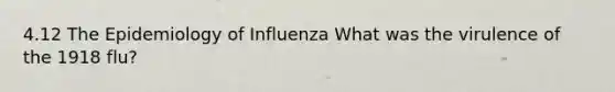 4.12 The Epidemiology of Influenza What was the virulence of the 1918 flu?