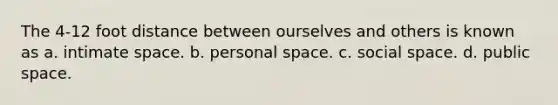 The 4-12 foot distance between ourselves and others is known as a. intimate space. b. personal space. c. social space. d. public space.