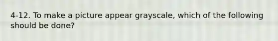 4-12. To make a picture appear grayscale, which of the following should be done?