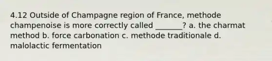 4.12 Outside of Champagne region of France, methode champenoise is more correctly called _______? a. the charmat method b. force carbonation c. methode traditionale d. malolactic fermentation