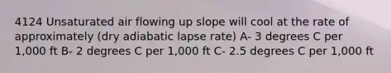 4124 Unsaturated air flowing up slope will cool at the rate of approximately (dry adiabatic lapse rate) A- 3 degrees C per 1,000 ft B- 2 degrees C per 1,000 ft C- 2.5 degrees C per 1,000 ft