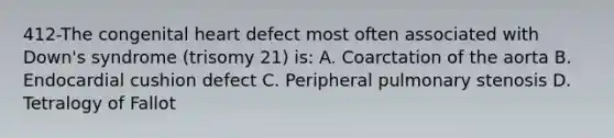 412-The congenital heart defect most often associated with Down's syndrome (trisomy 21) is: A. Coarctation of the aorta B. Endocardial cushion defect C. Peripheral pulmonary stenosis D. Tetralogy of Fallot