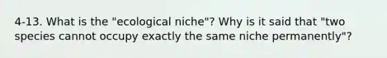 4-13. What is the "ecological niche"? Why is it said that "two species cannot occupy exactly the same niche permanently"?