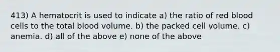 413) A hematocrit is used to indicate a) the ratio of red blood cells to the total blood volume. b) the packed cell volume. c) anemia. d) all of the above e) none of the above