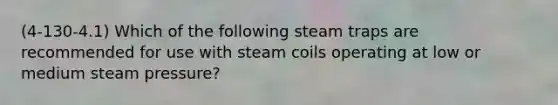 (4-130-4.1) Which of the following steam traps are recommended for use with steam coils operating at low or medium steam pressure?