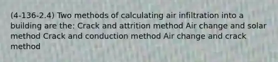 (4-136-2.4) Two methods of calculating air infiltration into a building are the: Crack and attrition method Air change and solar method Crack and conduction method Air change and crack method