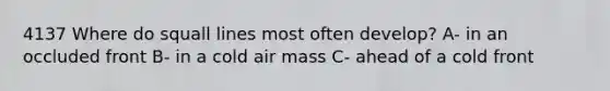 4137 Where do squall lines most often develop? A- in an occluded front B- in a cold air mass C- ahead of a cold front