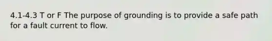 4.1-4.3 T or F The purpose of grounding is to provide a safe path for a fault current to flow.