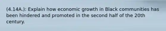 (4.14A.): Explain how economic growth in Black communities has been hindered and promoted in the second half of the 20th century.