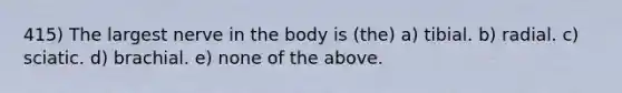 415) The largest nerve in the body is (the) a) tibial. b) radial. c) sciatic. d) brachial. e) none of the above.