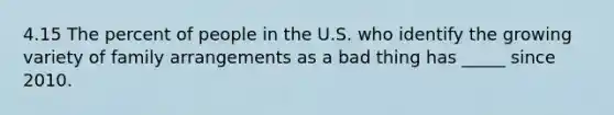 4.15 The percent of people in the U.S. who identify the growing variety of family arrangements as a bad thing has _____ since 2010.