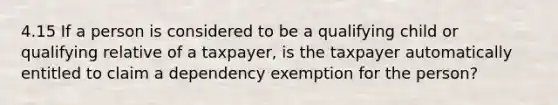 4.15 If a person is considered to be a qualifying child or qualifying relative of a taxpayer, is the taxpayer automatically entitled to claim a dependency exemption for the person?