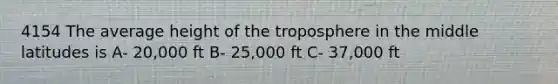 4154 The average height of the troposphere in the middle latitudes is A- 20,000 ft B- 25,000 ft C- 37,000 ft